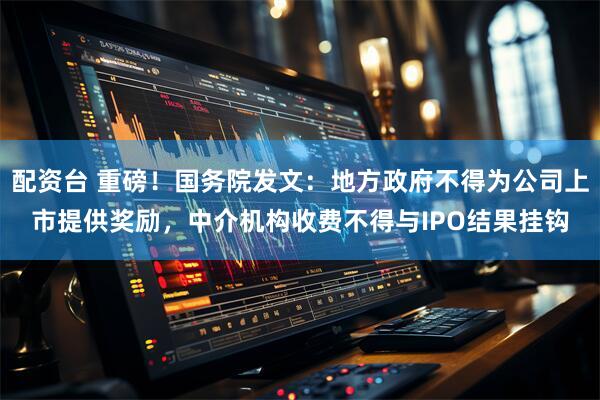 配资台 重磅！国务院发文：地方政府不得为公司上市提供奖励，中介机构收费不得与IPO结果挂钩