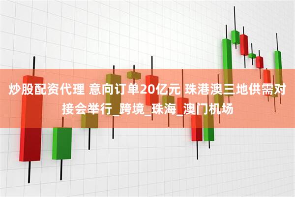 炒股配资代理 意向订单20亿元 珠港澳三地供需对接会举行_跨境_珠海_澳门机场