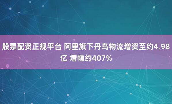 股票配资正规平台 阿里旗下丹鸟物流增资至约4.98亿 增幅约407%