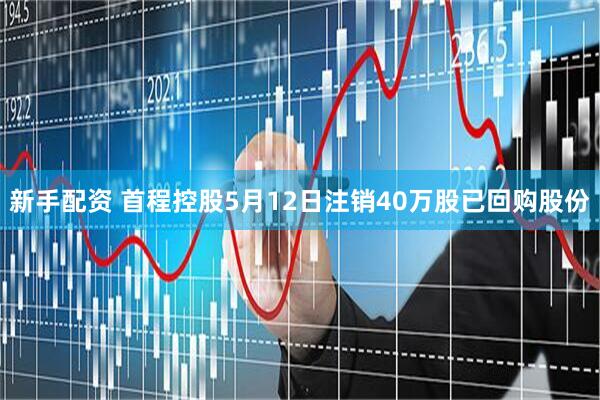 新手配资 首程控股5月12日注销40万股已回购股份