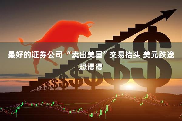 最好的证券公司 “卖出美国”交易抬头 美元跌途恐漫漫