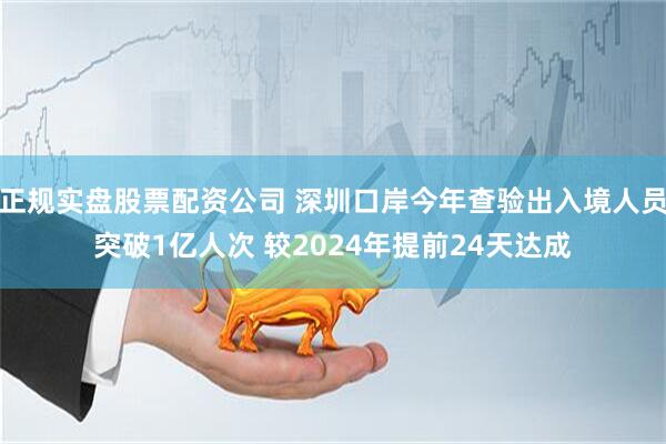 正规实盘股票配资公司 深圳口岸今年查验出入境人员突破1亿人次 较2024年提前24天达成