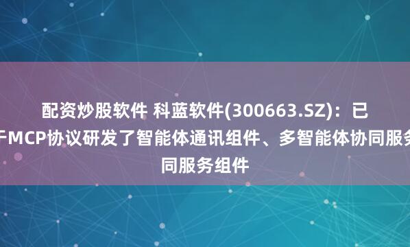 配资炒股软件 科蓝软件(300663.SZ)：已经基于MCP协议研发了智能体通讯组件、多智能体协同服务组件