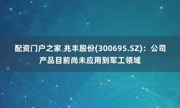 配资门户之家 兆丰股份(300695.SZ)：公司产品目前尚未应用到军工领域