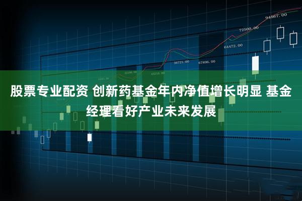 股票专业配资 创新药基金年内净值增长明显 基金经理看好产业未来发展