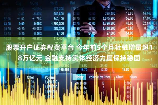 股票开户证券配资平台 今年前5个月社融增量超18万亿元 金融支持实体经济力度保持稳固
