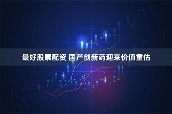 最好股票配资 国产创新药迎来价值重估