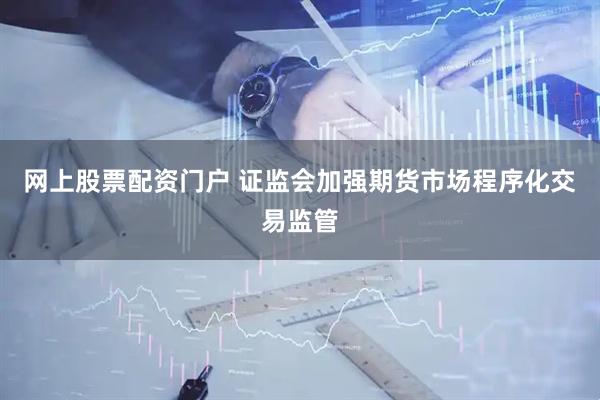 网上股票配资门户 证监会加强期货市场程序化交易监管