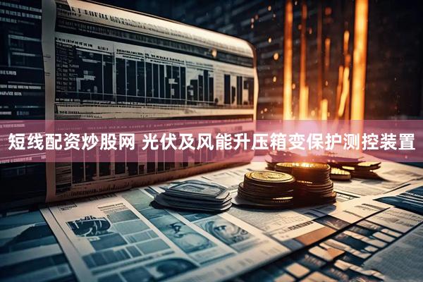 短线配资炒股网 光伏及风能升压箱变保护测控装置