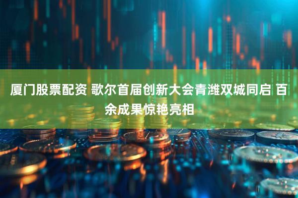 厦门股票配资 歌尔首届创新大会青潍双城同启 百余成果惊艳亮相
