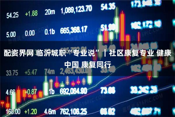 配资界网 临沂城职“专业说”｜社区康复专业 健康中国 康复同行