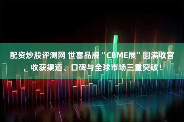 配资炒股评测网 世喜品牌“CBME展”圆满收官，收获渠道、口碑与全球市场三重突破！