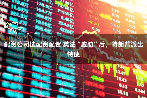 配资公司选配资配资 英法“威胁”后，特朗普派出特使