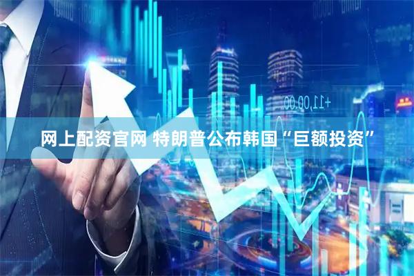 网上配资官网 特朗普公布韩国“巨额投资”