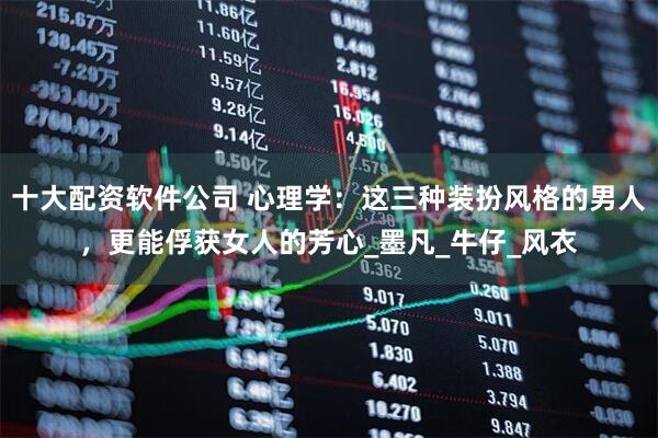 十大配资软件公司 心理学：这三种装扮风格的男人，更能俘获女人的芳心_墨凡_牛仔_风衣