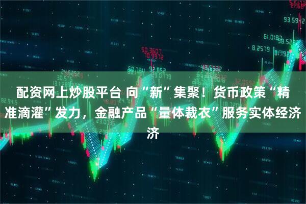 配资网上炒股平台 向“新”集聚！货币政策“精准滴灌”发力，金融产品“量体裁衣”服务实体经济