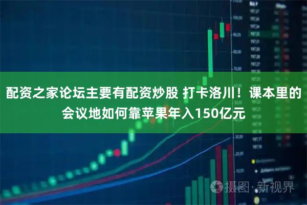 配资之家论坛主要有配资炒股 打卡洛川！课本里的会议地如何靠苹果年入150亿元