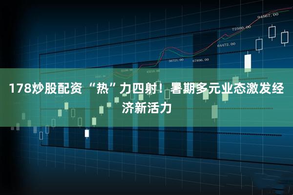 178炒股配资 “热”力四射！暑期多元业态激发经济新活力