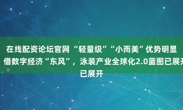 在线配资论坛官网 “轻量级”“小而美”优势明显！借数字经济“东风”，泳装产业全球化2.0蓝图已展开