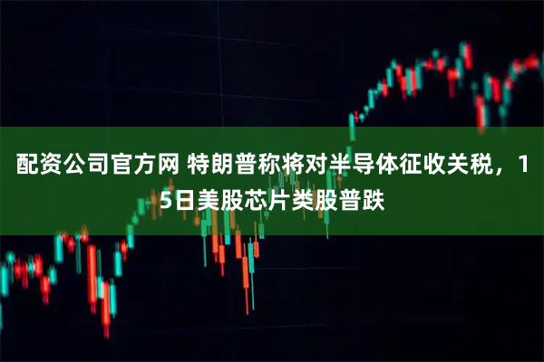 配资公司官方网 特朗普称将对半导体征收关税，15日美股芯片类股普跌