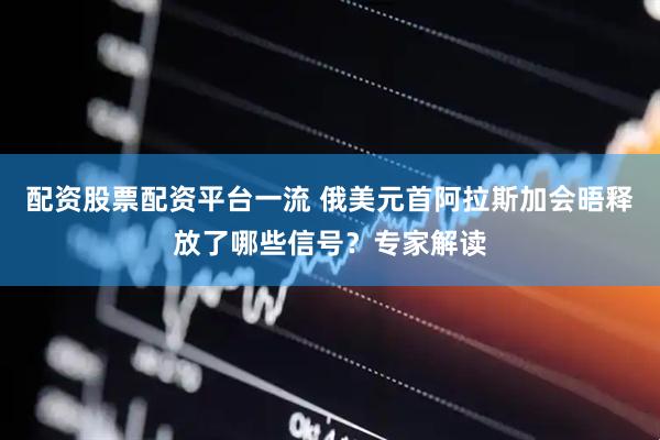 配资股票配资平台一流 俄美元首阿拉斯加会晤释放了哪些信号？专家解读