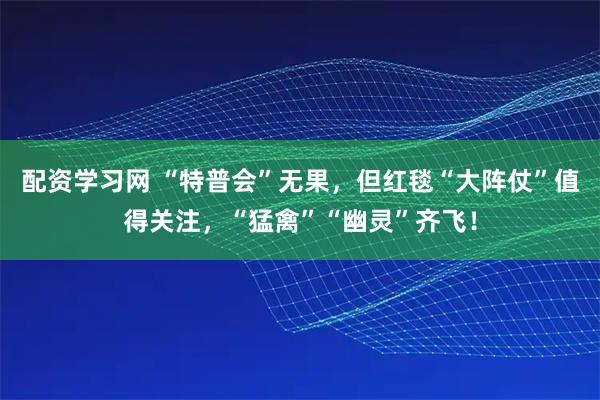 配资学习网 “特普会”无果，但红毯“大阵仗”值得关注，“猛禽”“幽灵”齐飞！