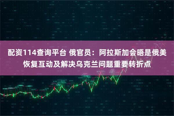 配资114查询平台 俄官员：阿拉斯加会晤是俄美恢复互动及解决乌克兰问题重要转折点