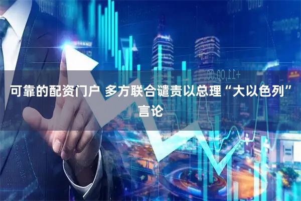 可靠的配资门户 多方联合谴责以总理“大以色列”言论
